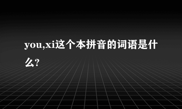 you,xi这个本拼音的词语是什么?