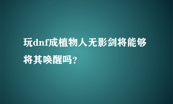 玩dnf成植物人无影剑将能够将其唤醒吗？