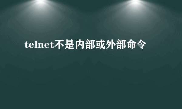 telnet不是内部或外部命令