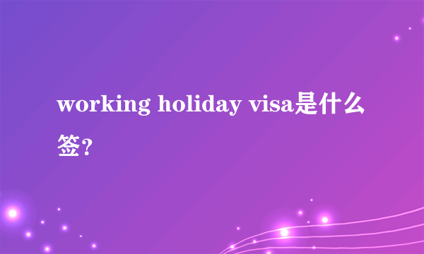 working holiday visa是什么签？