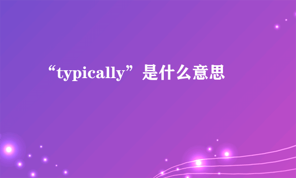 “typically”是什么意思