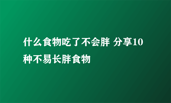 什么食物吃了不会胖 分享10种不易长胖食物