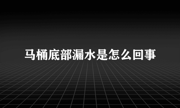 马桶底部漏水是怎么回事