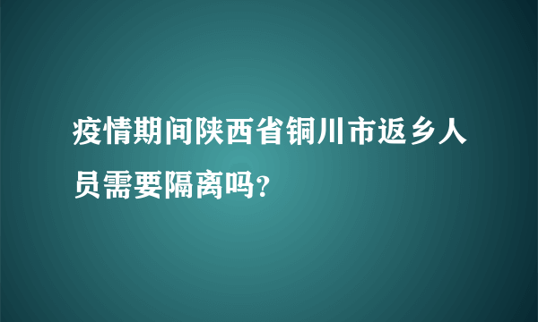 疫情期间陕西省铜川市返乡人员需要隔离吗？