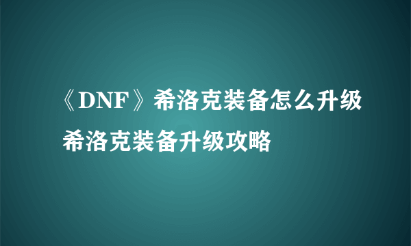 《DNF》希洛克装备怎么升级 希洛克装备升级攻略