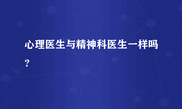 心理医生与精神科医生一样吗？