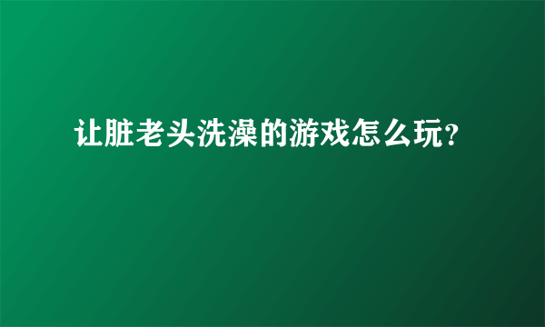 让脏老头洗澡的游戏怎么玩？