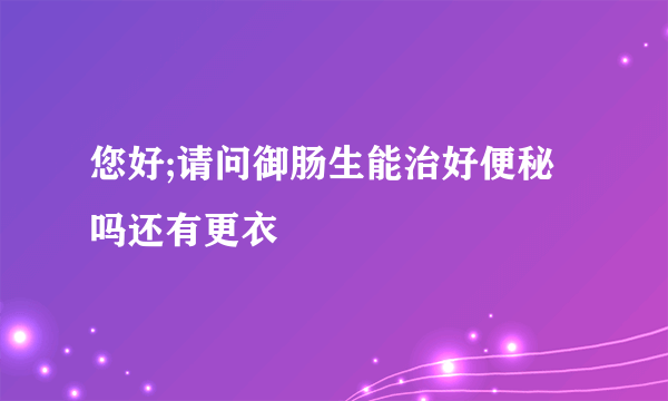 您好;请问御肠生能治好便秘吗还有更衣