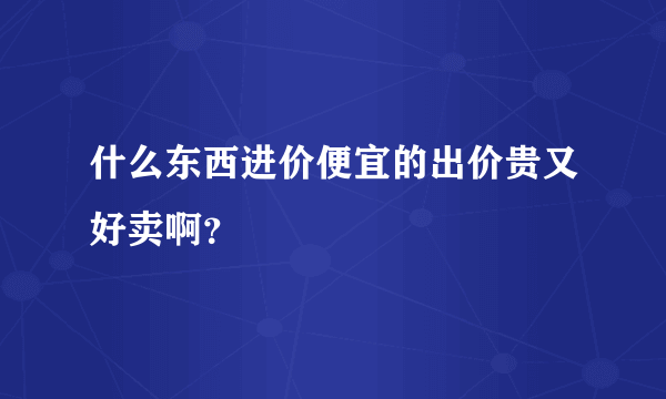 什么东西进价便宜的出价贵又好卖啊？