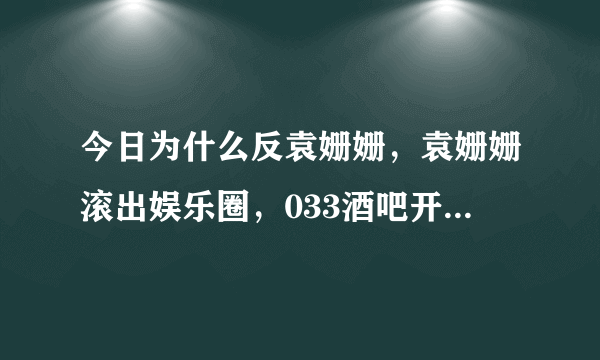 今日为什么反袁姗姗，袁姗姗滚出娱乐圈，033酒吧开不成了，变成了袁姗姗酒吧。请解释一下。