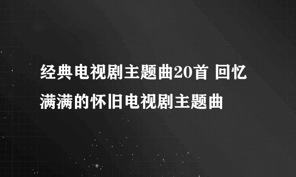 经典电视剧主题曲20首 回忆满满的怀旧电视剧主题曲