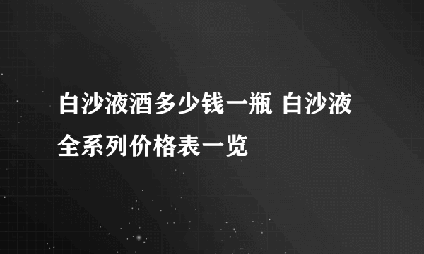 白沙液酒多少钱一瓶 白沙液全系列价格表一览