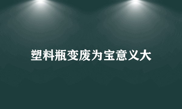 塑料瓶变废为宝意义大