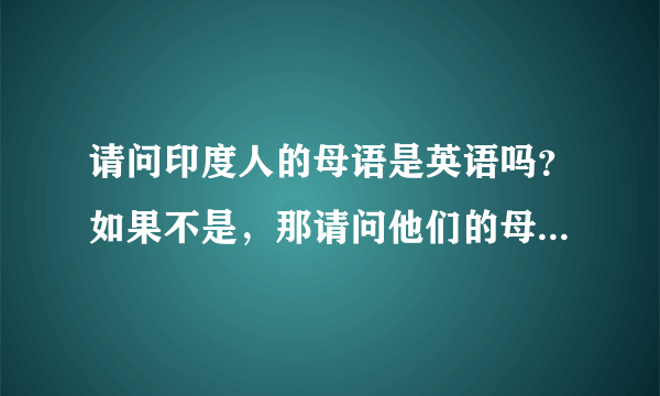 请问印度人的母语是英语吗？如果不是，那请问他们的母语是什么？