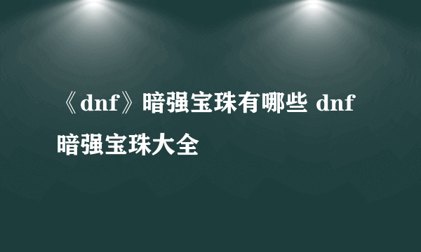 《dnf》暗强宝珠有哪些 dnf暗强宝珠大全