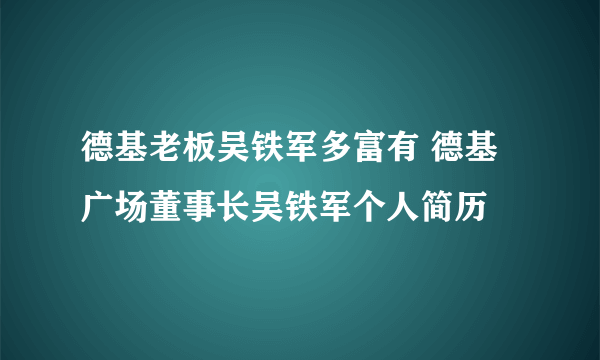 德基老板吴铁军多富有 德基广场董事长吴铁军个人简历