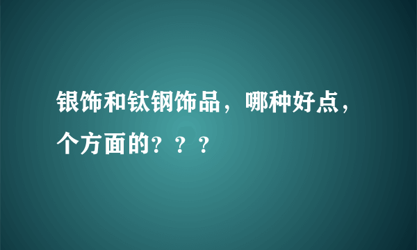 银饰和钛钢饰品，哪种好点，个方面的？？？