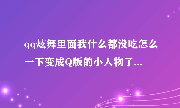 qq炫舞里面我什么都没吃怎么一下变成Q版的小人物了还是永久的