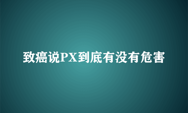 致癌说PX到底有没有危害