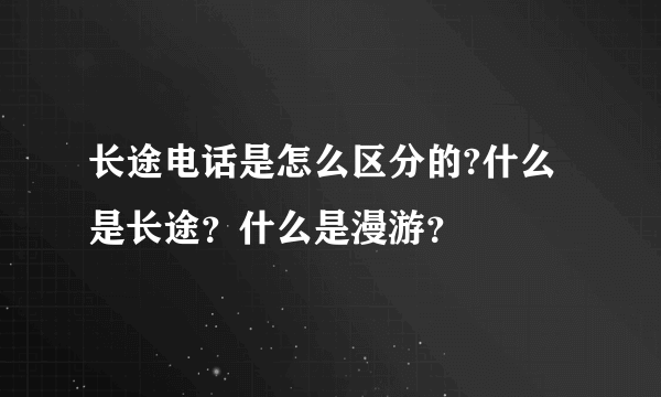 长途电话是怎么区分的?什么是长途？什么是漫游？