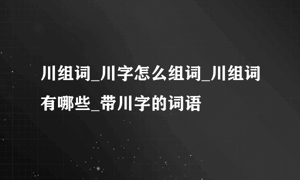 川组词_川字怎么组词_川组词有哪些_带川字的词语