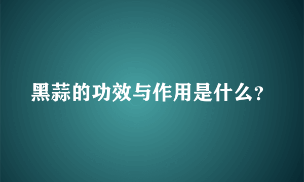 黑蒜的功效与作用是什么？