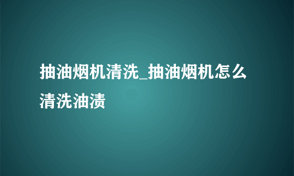 抽油烟机清洗_抽油烟机怎么清洗油渍