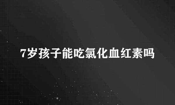 7岁孩子能吃氯化血红素吗