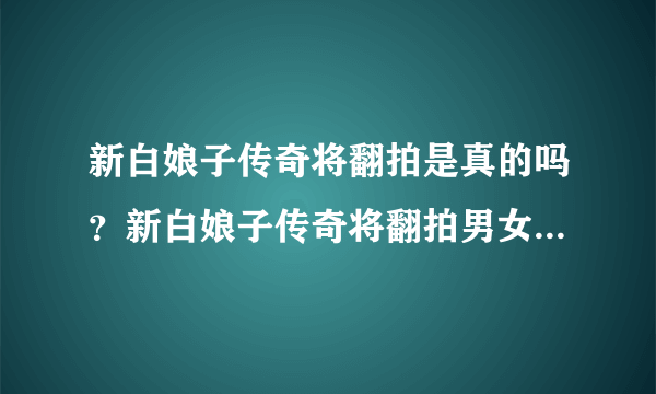 新白娘子传奇将翻拍是真的吗？新白娘子传奇将翻拍男女主角是谁？