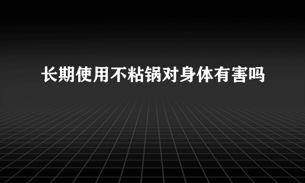 长期使用不粘锅对身体有害吗