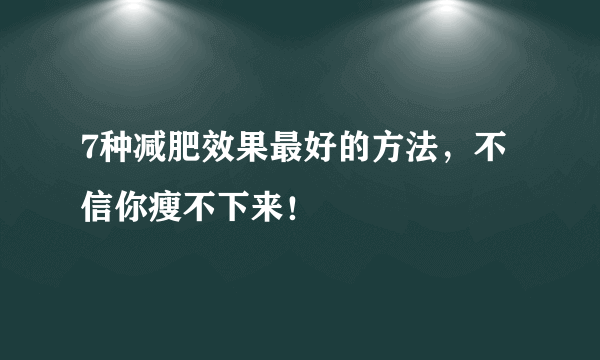 7种减肥效果最好的方法，不信你瘦不下来！