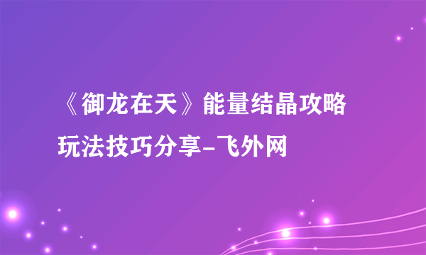 《御龙在天》能量结晶攻略 玩法技巧分享-飞外网