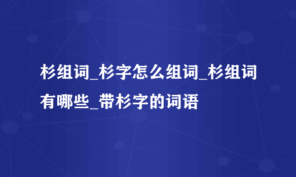 杉组词_杉字怎么组词_杉组词有哪些_带杉字的词语