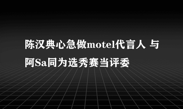 陈汉典心急做motel代言人 与阿Sa同为选秀赛当评委