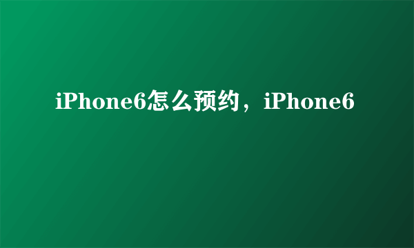 iPhone6怎么预约，iPhone6