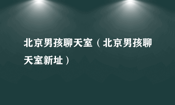 北京男孩聊天室（北京男孩聊天室新址）