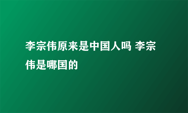 李宗伟原来是中国人吗 李宗伟是哪国的