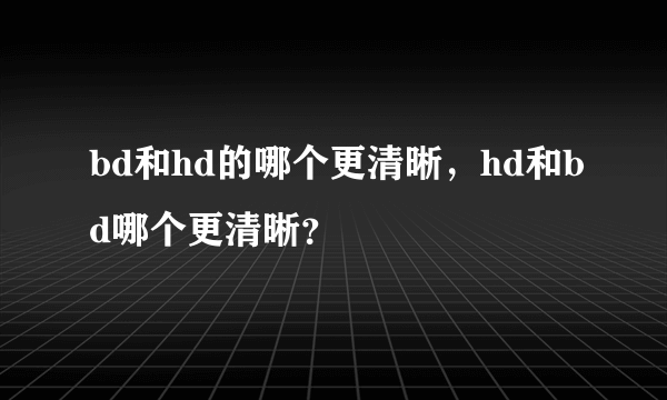 bd和hd的哪个更清晰，hd和bd哪个更清晰？