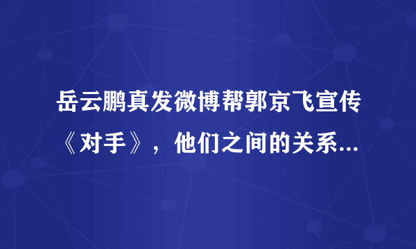 岳云鹏真发微博帮郭京飞宣传《对手》，他们之间的关系有多好？