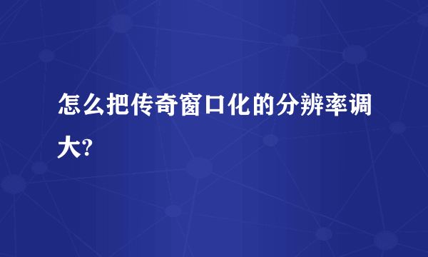 怎么把传奇窗口化的分辨率调大?