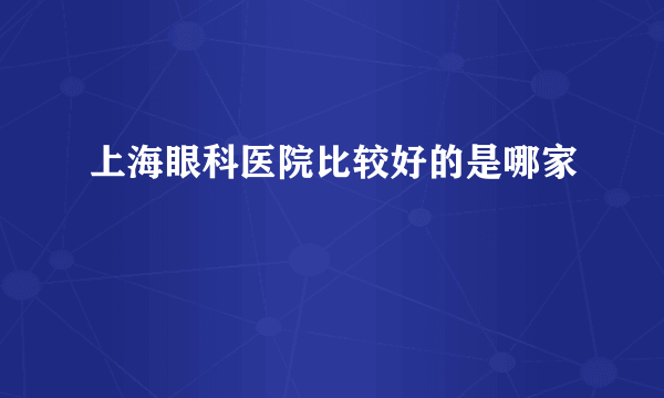 上海眼科医院比较好的是哪家