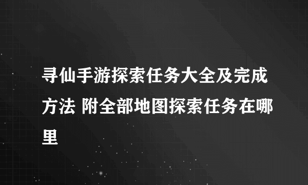 寻仙手游探索任务大全及完成方法 附全部地图探索任务在哪里