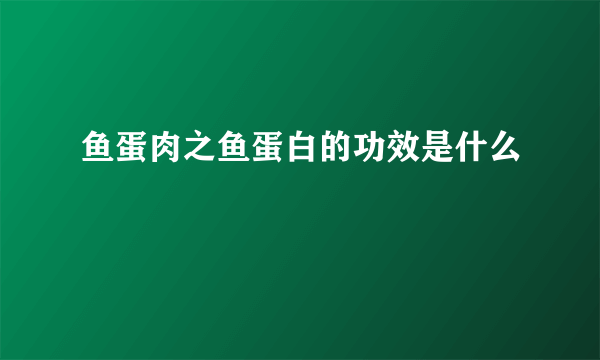 鱼蛋肉之鱼蛋白的功效是什么