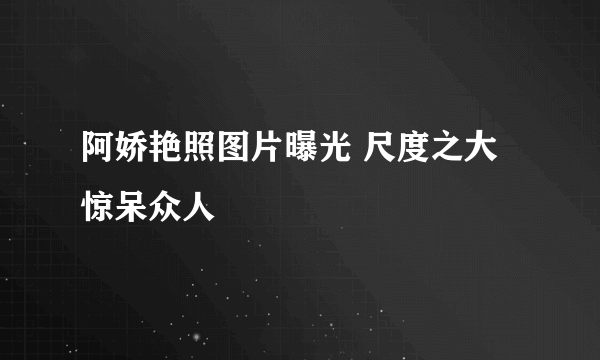 阿娇艳照图片曝光 尺度之大惊呆众人