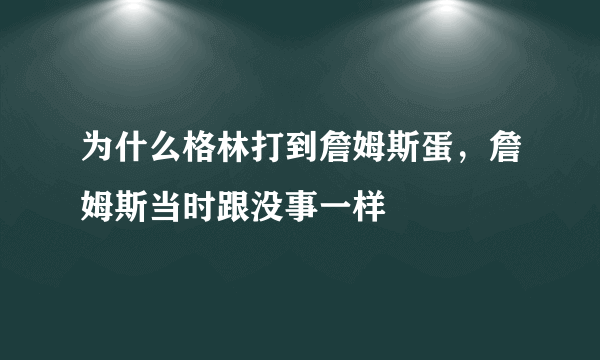 为什么格林打到詹姆斯蛋，詹姆斯当时跟没事一样