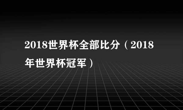 2018世界杯全部比分（2018年世界杯冠军）