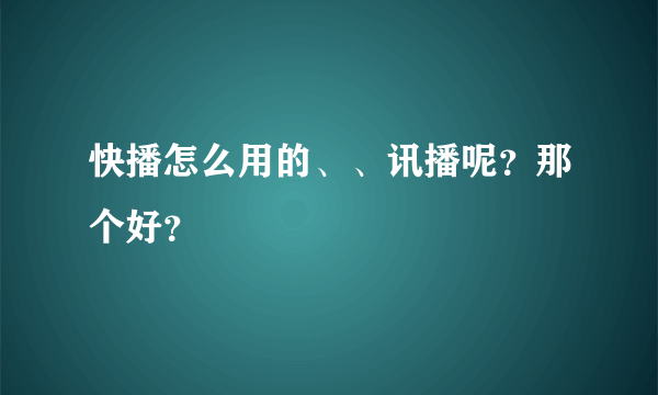 快播怎么用的、、讯播呢？那个好？