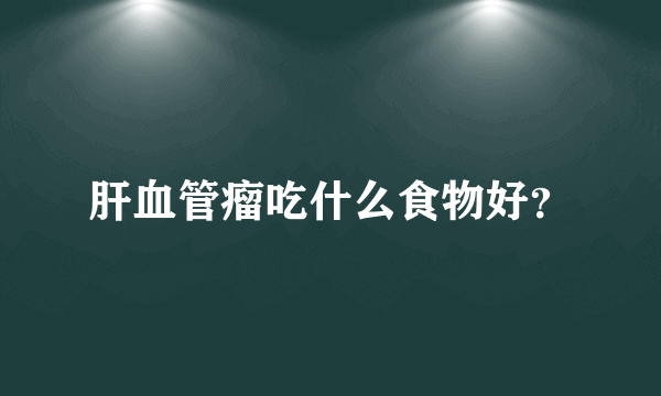 肝血管瘤吃什么食物好？