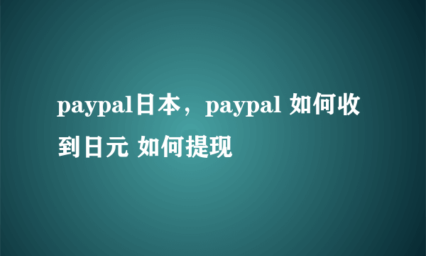 paypal日本，paypal 如何收到日元 如何提现