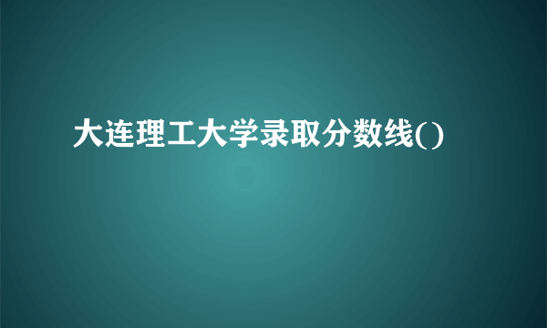 大连理工大学录取分数线()